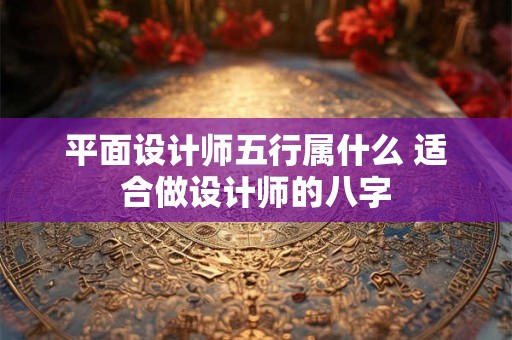 平面设计师五行属什么 适合做设计师的八字