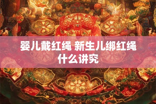 婴儿戴红绳 新生儿绑红绳什么讲究