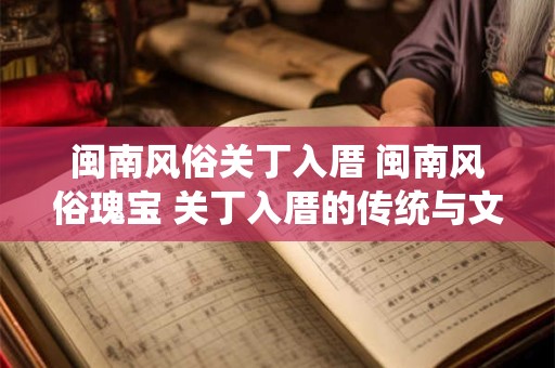 闽南风俗关丁入厝 闽南风俗瑰宝 关丁入厝的传统与文化内涵