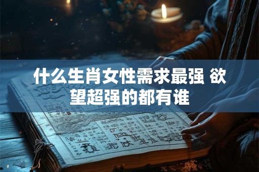 什么生肖女性需求最强 欲望超强的都有谁