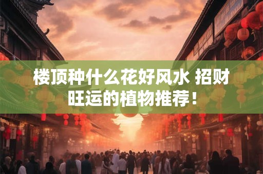 楼顶种什么花好风水 招财旺运的植物推荐！