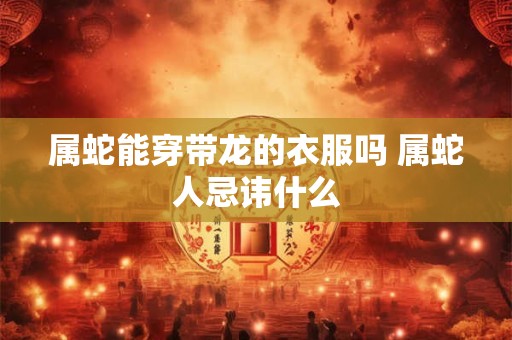属蛇能穿带龙的衣服吗 属蛇人忌讳什么