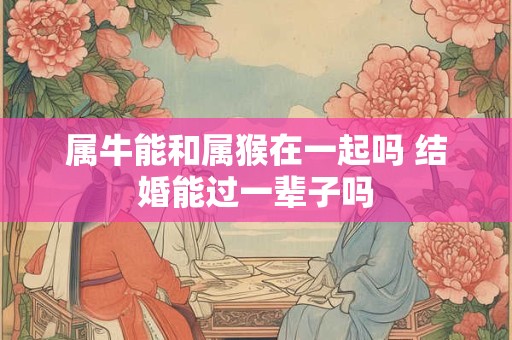属牛能和属猴在一起吗 结婚能过一辈子吗