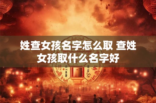 姓查女孩名字怎么取 查姓女孩取什么名字好
