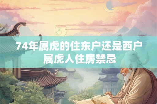 74年属虎的住东户还是西户 属虎人住房禁忌