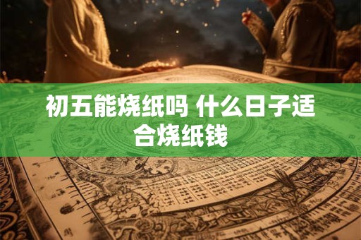 初五能烧纸吗 什么日子适合烧纸钱