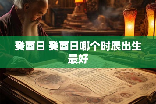 癸酉日 癸酉日哪个时辰出生最好