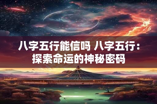 八字五行能信吗 八字五行：探索命运的神秘密码