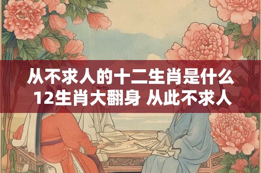 详细阅读:从不求人的十二生肖是什么 12生肖大翻身 从此不求人! 从不求人的十二生肖是什么 12生肖大翻身 从此不求人!