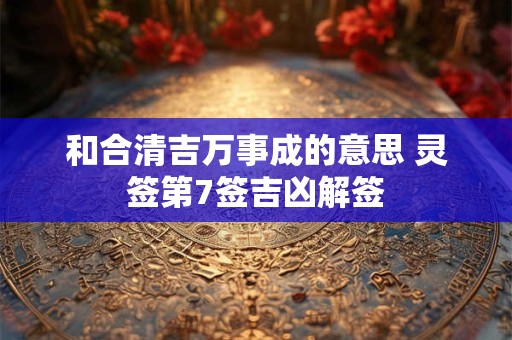 和合清吉万事成的意思 灵签第7签吉凶解签