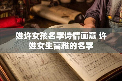 姓许女孩名字诗情画意 许姓女生高雅的名字