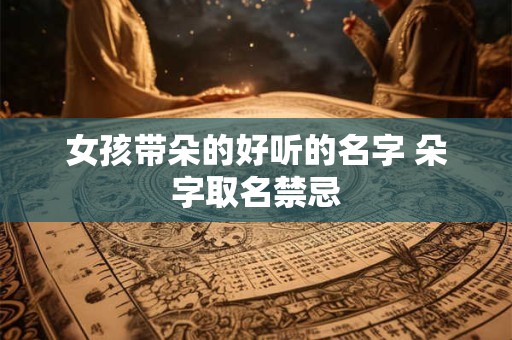 女孩带朵的好听的名字 朵字取名禁忌