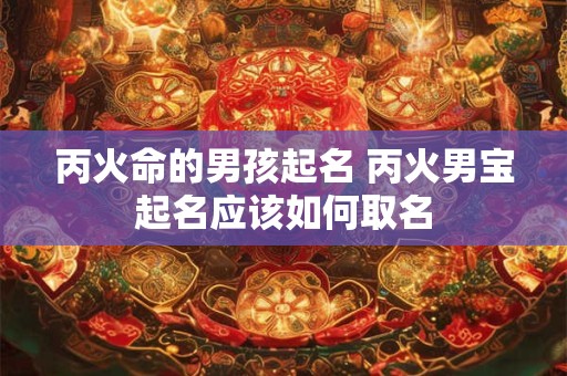 详细阅读:丙火命的男孩起名 丙火男宝起名应该如何取名 丙火命的男孩起名 丙火男宝起名应该如何取名