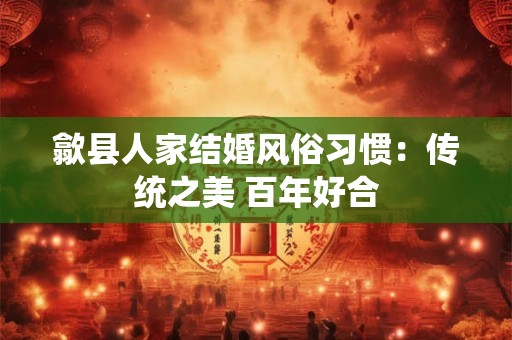 歙县人家结婚风俗习惯：传统之美 百年好合