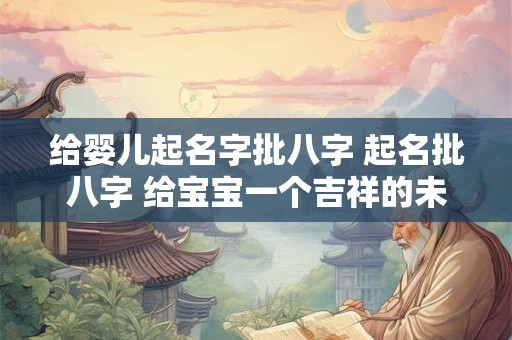 给婴儿起名字批八字 起名批八字 给宝宝一个吉祥的未来！