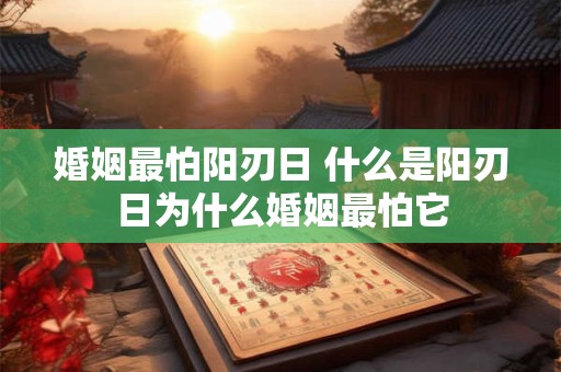 婚姻最怕阳刃日 什么是阳刃日为什么婚姻最怕它