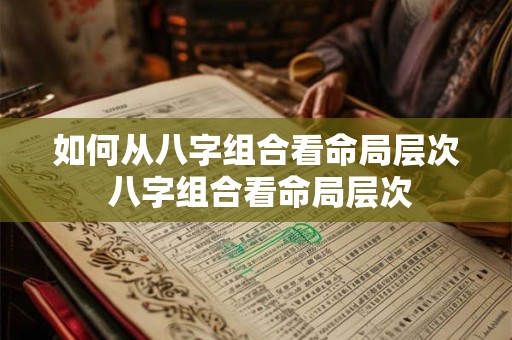 如何从八字组合看命局层次 八字组合看命局层次