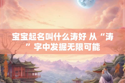 宝宝起名叫什么涛好 从“涛”字中发掘无限可能 宝宝起名叫什么涛好 从“涛”字中发掘无限可能