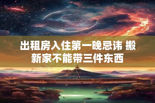 出租房入住第一晚忌讳 搬新家不能带三件东西