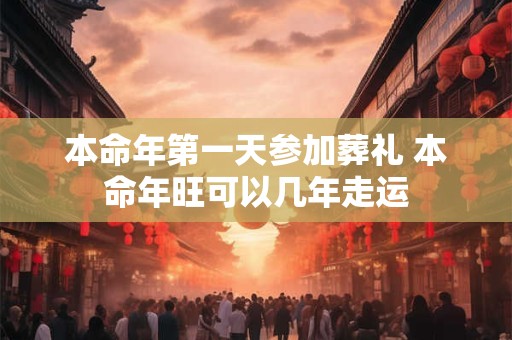 本命年第一天参加葬礼 本命年旺可以几年走运