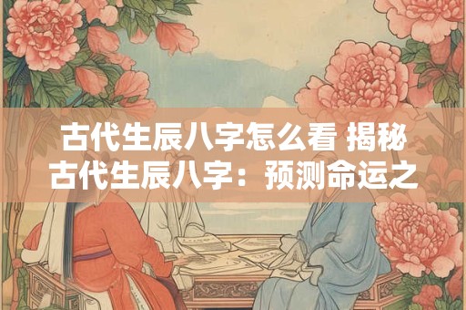 古代生辰八字怎么看 揭秘古代生辰八字：预测命运之谜