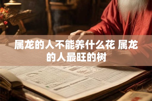 属龙的人不能养什么花 属龙的人最旺的树
