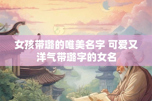 女孩带璐的唯美名字 可爱又洋气带璐字的女名