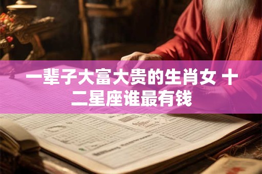 一辈子大富大贵的生肖女 十二星座谁最有钱
