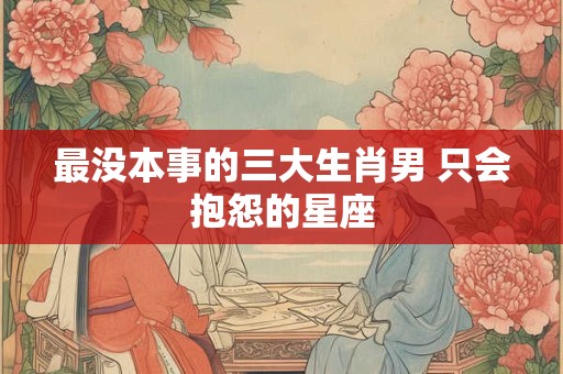 最没本事的三大生肖男 只会抱怨的星座