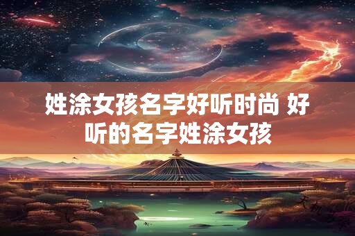 姓涂女孩名字好听时尚 好听的名字姓涂女孩