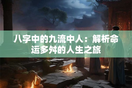 八字中的九流中人：解析命运多舛的人生之旅