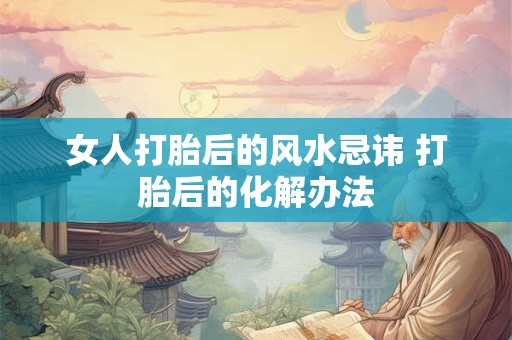 女人打胎后的风水忌讳 打胎后的化解办法