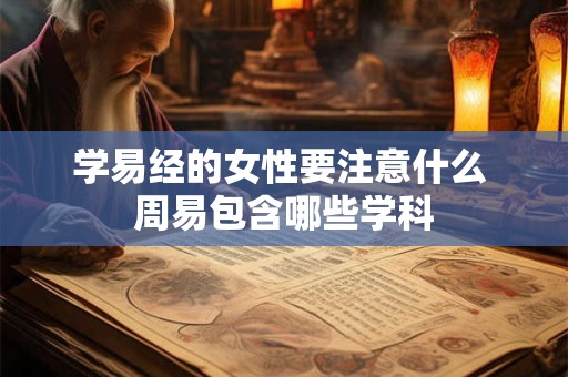 学易经的女性要注意什么 周易包含哪些学科