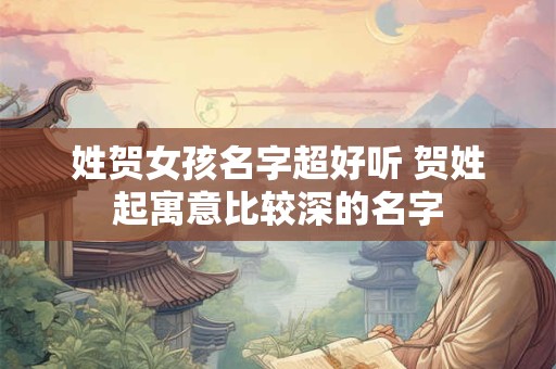 姓贺女孩名字超好听 贺姓起寓意比较深的名字