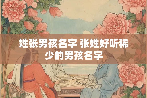 姓张男孩名字 张姓好听稀少的男孩名字