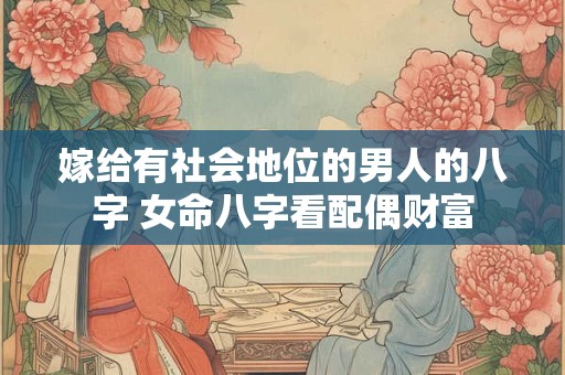 嫁给有社会地位的男人的八字 女命八字看配偶财富