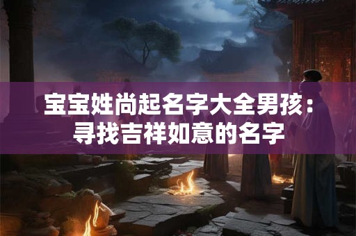 宝宝姓尚起名字大全男孩：寻找吉祥如意的名字