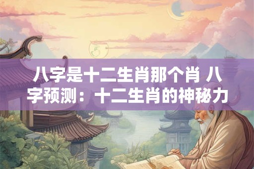 八字是十二生肖那个肖 八字预测：十二生肖的神秘力量！