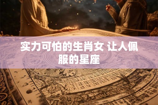 实力可怕的生肖女 让人佩服的星座