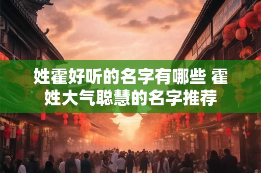 姓霍好听的名字有哪些 霍姓大气聪慧的名字推荐