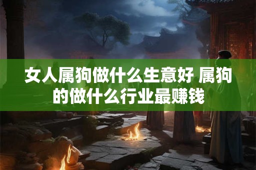 女人属狗做什么生意好 属狗的做什么行业最赚钱