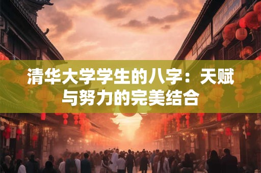 清华大学学生的八字：天赋与努力的完美结合