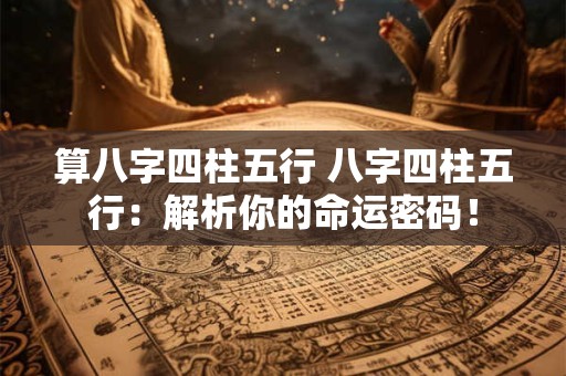 算八字四柱五行 八字四柱五行：解析你的命运密码！