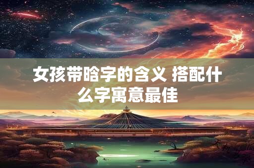 女孩带晗字的含义 搭配什么字寓意最佳