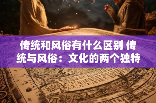 传统和风俗有什么区别 传统与风俗：文化的两个独特面孔