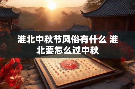 淮北中秋节风俗有什么 淮北要怎么过中秋