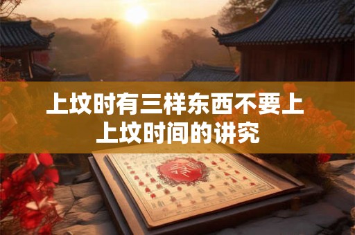 上坟时有三样东西不要上 上坟时间的讲究