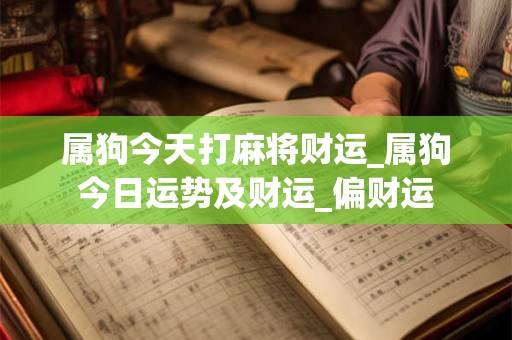 属狗今天打麻将财运_属狗今日运势及财运_偏财运