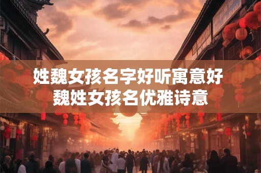 姓魏女孩名字好听寓意好 魏姓女孩名优雅诗意