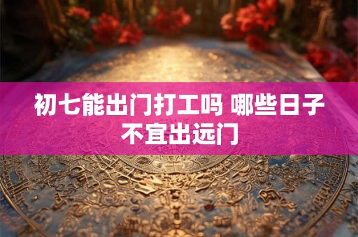 初七能出门打工吗 哪些日子不宜出远门